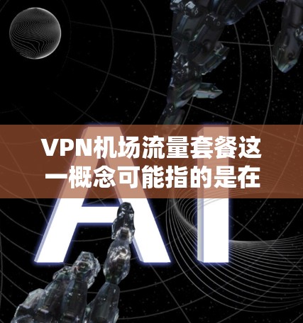 VPN机场流量套餐这一概念可能指的是在机场环境下使用VPN服务时，相关的流量限制或套餐设置。以下是一些可能的解释和建议
