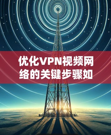 优化VPN视频网络的关键步骤如下