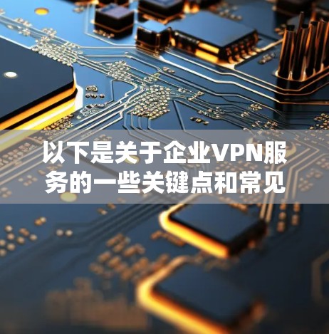 以下是关于企业VPN服务的一些关键点和常见问题