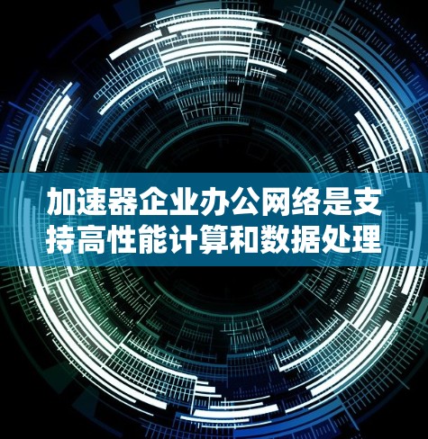 加速器企业办公网络是支持高性能计算和数据处理的关键基础设施，需要高效、安全且灵活的网络架构。以下是对这一主题的详细分析
