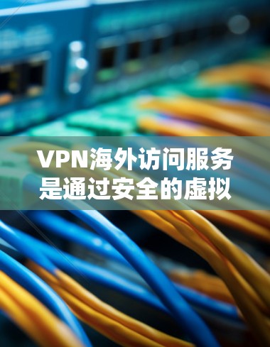 VPN海外访问服务是通过安全的虚拟专用网络连接，允许用户访问受限的网站或安全连接到国际服务器。以下是对VPN海外访问服务的详细分析