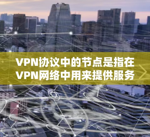 VPN协议中的节点是指在VPN网络中用来提供服务的服务器或设备，负责处理用户的连接请求、管理网络安全和提供加密通道。以下是对VPN协议节点的详细说明