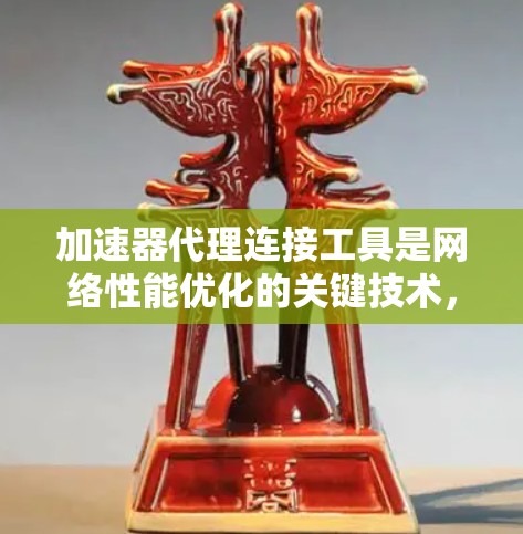 加速器代理连接工具是网络性能优化的关键技术，用于提升数据传输速度和效率。以下是对加速器代理连接工具的详细分析和总结