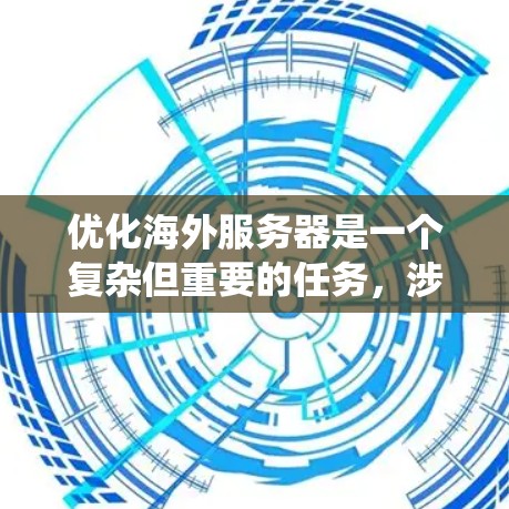 优化海外服务器是一个复杂但重要的任务，涉及多个方面的考虑。以下是对该任务的系统化总结和建议
