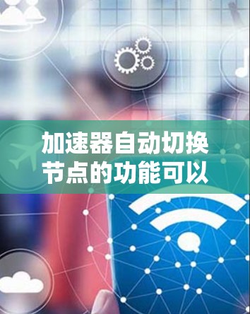 加速器自动切换节点的功能可以显著提高网络性能，特别是在面对动态网络环境时。以下是一些实现这种功能的思路和方法