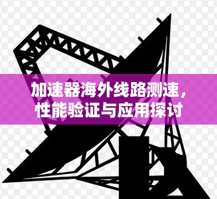 加速器海外线路测速，性能验证与应用探讨