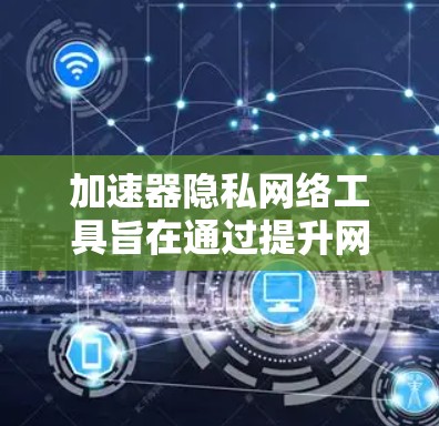 加速器隐私网络工具旨在通过提升网络性能的同时，确保用户隐私的安全。这类工具通常结合了网络加速技术和隐私保护功能，以满足用户在快速连接和数据安全之间的需求