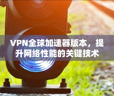 VPN全球加速器版本，提升网络性能的关键技术