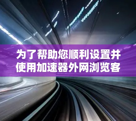 为了帮助您顺利设置并使用加速器外网浏览客户端，以下是详细的步骤指南