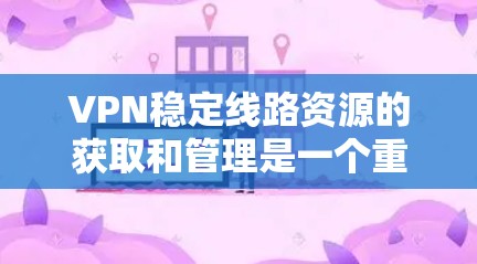 VPN稳定线路资源的获取和管理是一个重要的网络安全和隐私保护问题。以下是一些关于如何获取和管理VPN稳定线路资源的建议和步骤