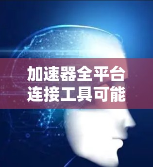 加速器全平台连接工具可能指的是一种用于在加速器平台之间建立连接的工具，或者是一种能够在不同平台之间传输数据、控制信号或其他信息的工具。以下是一些可能的解释和相关工具的建议