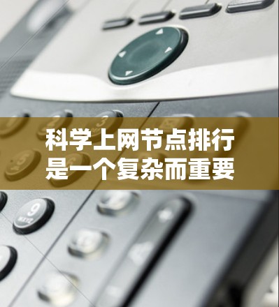 科学上网节点排行是一个复杂而重要的评估过程，旨在帮助研究人员选择最适合他们需求的数据获取平台。以下是对科学上网节点排行的关键因素和总结