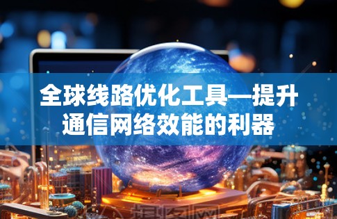 全球线路优化工具—提升通信网络效能的利器