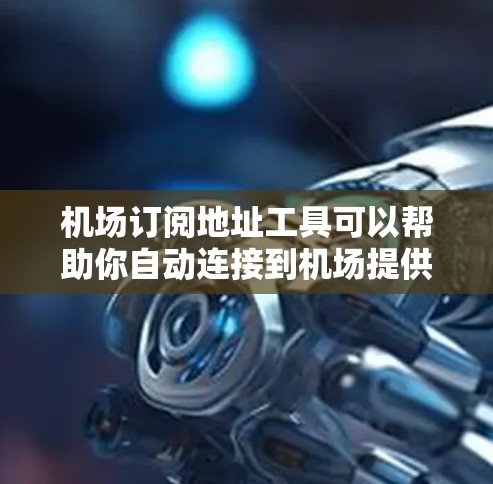 机场订阅地址工具可以帮助你自动连接到机场提供的Wi-Fi服务，通常这些工具会根据你的位置智能识别机场并提供相应的订阅选项。以下是一些常见的机场订阅地址工具和方法