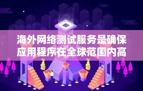 海外网络测试服务是确保应用程序在全球范围内高性能和稳定运行的关键。以下是对这一服务的详细分析和建议