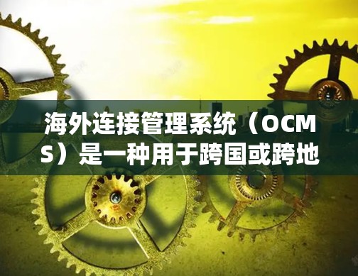 海外连接管理系统（OCMS）是一种用于跨国或跨地区管理数据连接的系统。它在多个方面发挥作用，确保数据传输的安全、高效和合规。以下是对OCMS的详细分析