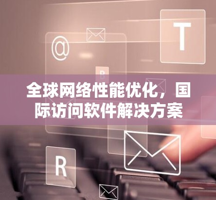 全球网络性能优化，国际访问软件解决方案