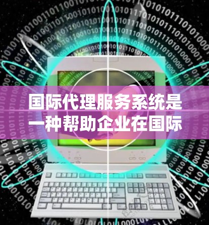 国际代理服务系统是一种帮助企业在国际市场中寻找和管理代理商或合作伙伴的平台或解决方案。它通常用于跨国企业或中小型企业，帮助它们拓展国际市场，降低运营成本，并提高效率。以下是一些可能的功能和用途