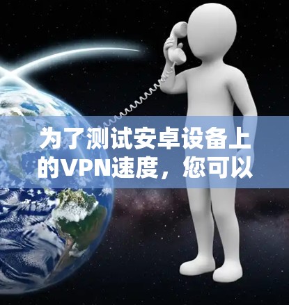 为了测试安卓设备上的VPN速度，您可以按照以下步骤使用推荐的平台