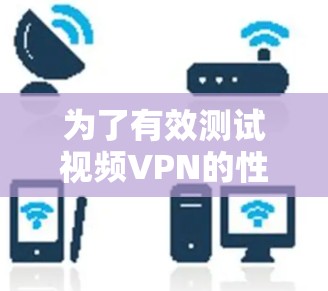 为了有效测试视频VPN的性能和稳定性，可以按照以下步骤进行