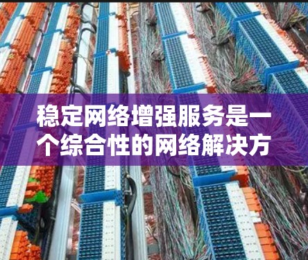 稳定网络增强服务是一个综合性的网络解决方案，旨在通过多种技术手段提升网络的性能和稳定性。以下是对该服务的详细分析和总结