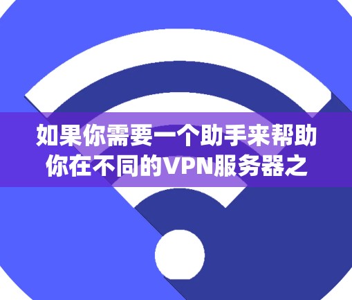 如果你需要一个助手来帮助你在不同的VPN服务器之间切换，以下是一些可能的实现思路和步骤。这些步骤假设你有一定的编程知识，可以使用Python或其他编程语言来实现