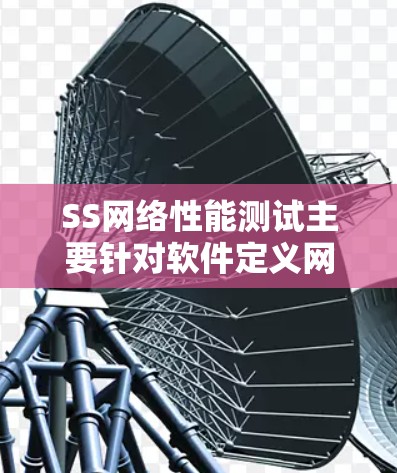 SS网络性能测试主要针对软件定义网络（SDN）进行评估，旨在确保其在高性能和可靠性方面的表现。以下是对SS网络性能测试的详细分析