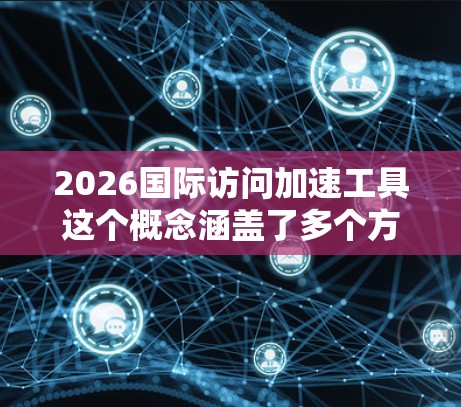 2026国际访问加速工具这个概念涵盖了多个方面，包括但不限于技术、服务、流程优化等，旨在提高国际访问的效率和便利性。以下是一些可能的方向和工具，供参考