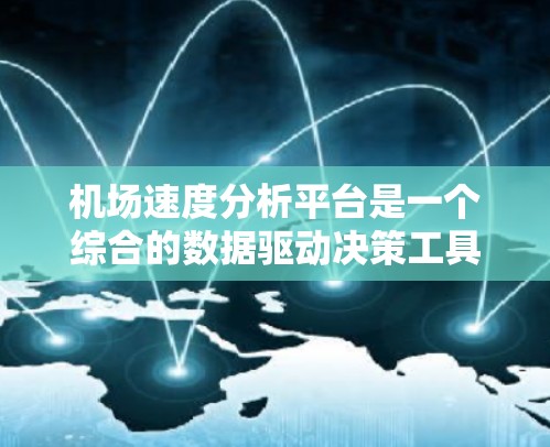 机场速度分析平台是一个综合的数据驱动决策工具，旨在通过收集、整理和分析机场运营数据，优化资源配置，提升效率。以下是该平台的详细分析