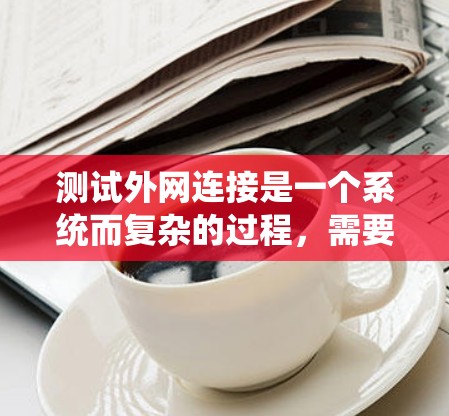 测试外网连接是一个系统而复杂的过程，需要结合多种工具和方法来确保网络的稳定性和可靠性。以下是一个分步的测试计划，帮助您全面评估外网连接的质量