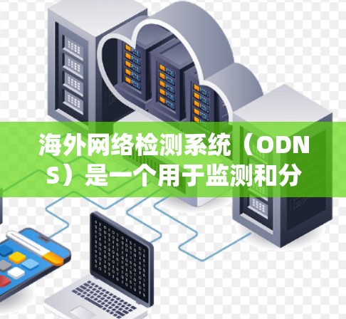海外网络检测系统（ODNS）是一个用于监测和分析全球网络流量的综合性系统，帮助企业优化网络性能和安全措施。以下是对ODNS的详细分析和总结