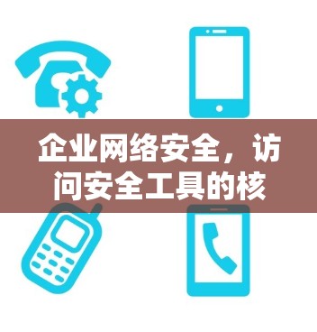 企业网络安全，访问安全工具的核心作用