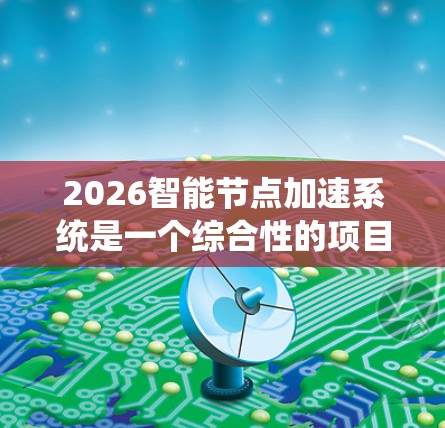 2026智能节点加速系统是一个综合性的项目，旨在通过分布式节点和先进技术提升数据处理能力，优化计算效率，增强用户体验，并推动多个行业的智能化进程。以下是对该系统的详细分析和总结