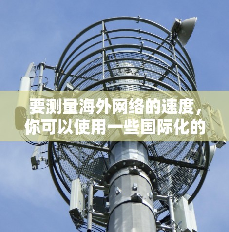 要测量海外网络的速度，你可以使用一些国际化的网络测速工具。以下是一些常用工具和建议