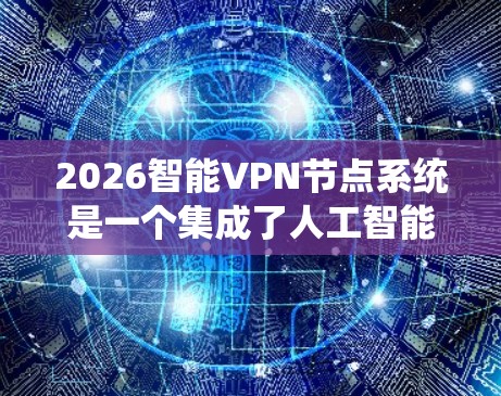 2026智能VPN节点系统是一个集成了人工智能技术的分布式VPN网络，旨在通过智能化的方式提升网络性能和安全性。以下是对该系统的详细分析