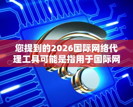 您提到的2026国际网络代理工具可能是指用于国际网络代理的工具或解决方案。以下是一些可能的解释和相关建议