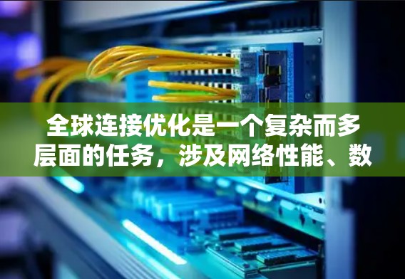 全球连接优化是一个复杂而多层面的任务，涉及网络性能、数据传输、安全性和资源管理等多个方面。以下是对全球连接优化工具的深入分析和总结，帮助您理解每个工具的作用和适用场景