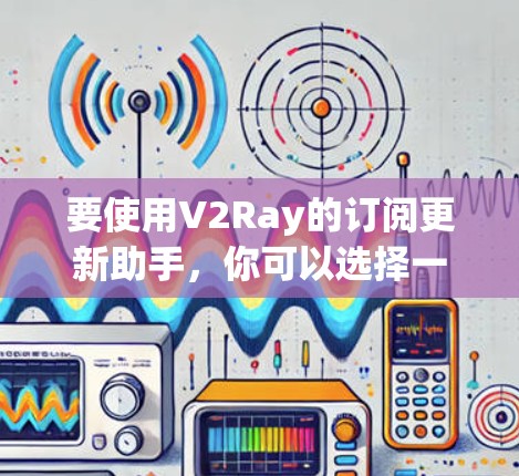 要使用V2Ray的订阅更新助手，你可以选择一些自动化工具来获取最新的订阅地址。以下是一些常用的订阅更新助手和工具，以及如何使用它们的步骤