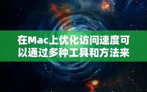 在Mac上优化访问速度可以通过多种工具和方法来实现，以提高网络连接、文件传输和页面加载速度。以下是一些常用的加速工具和优化方法