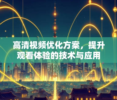 高清视频优化方案，提升观看体验的技术与应用