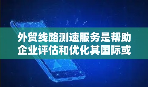 外贸线路测速服务是帮助企业评估和优化其国际或跨地区网络连接的速度、带宽、延迟和稳定性等关键指标的服务。以下是外贸线路测速服务的主要内容和步骤