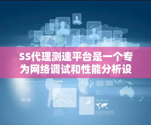 SS代理测速平台是一个专为网络调试和性能分析设计的工具，旨在帮助用户高效捕获、分析和处理网络数据包，以测量数据传输速率。以下是对该平台的详细分析和总结