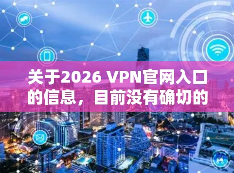 关于2026 VPN官网入口的信息，目前没有确切的信息表明有一个名为2026 VPN的具体VPN服务。为了帮助您找到合适的VPN服务，我可以提供一些常用的方法和推荐的VPN服务