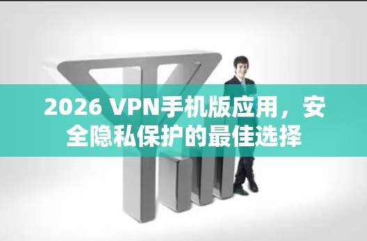2026 VPN手机版应用，安全隐私保护的最佳选择