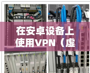 在安卓设备上使用VPN（虚拟专用网络）时，优化速度和性能可以通过以下方法实现