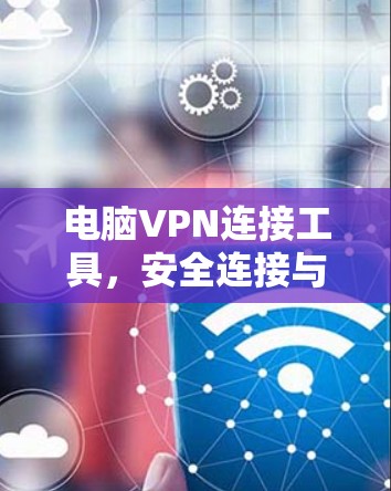 电脑VPN连接工具，安全连接与远程办公的利器