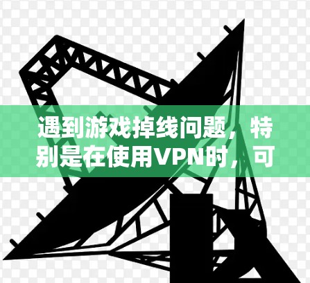 遇到游戏掉线问题，特别是在使用VPN时，可以按照以下步骤进行排查和解决