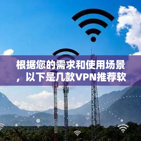 根据您的需求和使用场景，以下是几款VPN推荐软件的详细分析和适用场景