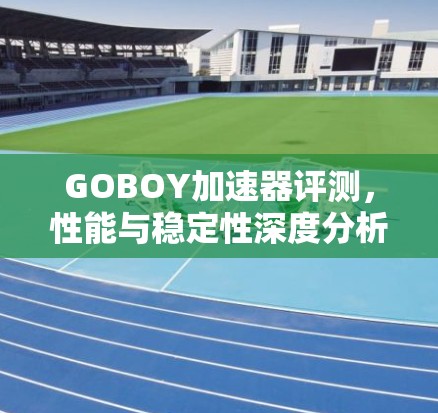 GOBOY加速器评测，性能与稳定性深度分析