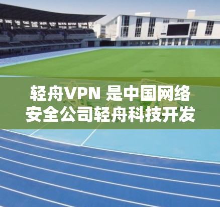 轻舟VPN 是中国网络安全公司轻舟科技开发的 VPN 解决方案，广泛应用于企业网络安全、远程访问、数据加密等领域。以下是轻舟VPN 的下载安装步骤